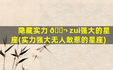 隐藏实力 🐬 zui
强大的星座(实力强大无人敢惹的星座)